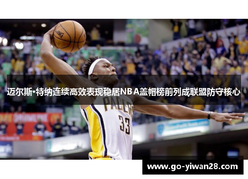 迈尔斯·特纳连续高效表现稳居NBA盖帽榜前列成联盟防守核心 迈尔斯·特纳连续高效表现稳居NBA盖帽榜前列成联盟防守核心