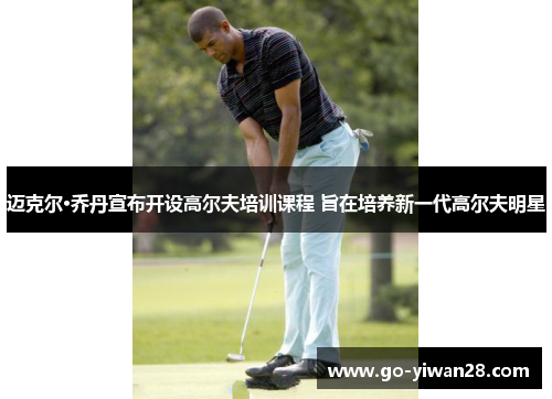 迈克尔·乔丹宣布开设高尔夫培训课程 旨在培养新一代高尔夫明星 迈克尔·乔丹宣布开设高尔夫培训课程 旨在培养新一代高尔夫明星