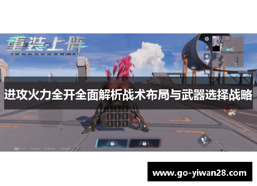 进攻火力全开全面解析战术布局与武器选择战略 进攻火力全开全面解析战术布局与武器选择战略