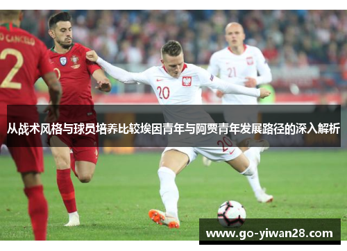 从战术风格与球员培养比较埃因青年与阿贾青年发展路径的深入解析 从战术风格与球员培养比较埃因青年与阿贾青年发展路径的深入解析