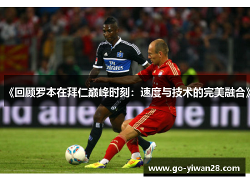 《回顾罗本在拜仁巅峰时刻:速度与技术的完美融合》 《回顾罗本在拜仁巅峰时刻:速度与技术的完美融合》