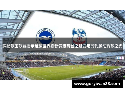 探秘欧国联赛揭示足球世界崭新竞技舞台之魅力与时代脉动辉映之光 探秘欧国联赛揭示足球世界崭新竞技舞台之魅力与时代脉动辉映之光