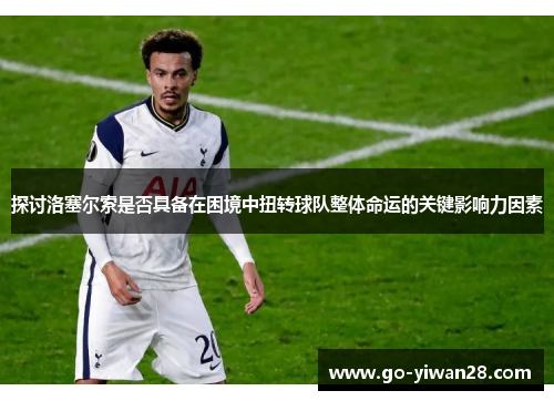 探讨洛塞尔索是否具备在困境中扭转球队整体命运的关键影响力因素 探讨洛塞尔索是否具备在困境中扭转球队整体命运的关键影响力因素