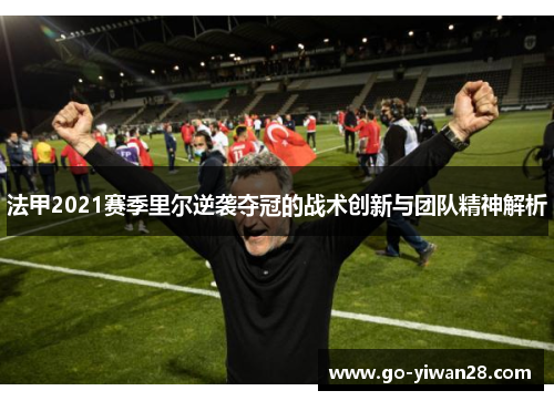 法甲2021赛季里尔逆袭夺冠的战术创新与团队精神解析 法甲2021赛季里尔逆袭夺冠的战术创新与团队精神解析