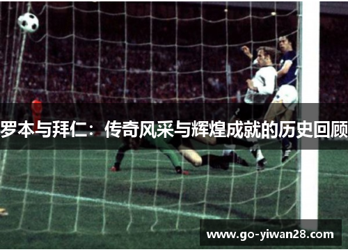 罗本与拜仁:传奇风采与辉煌成就的历史回顾 罗本与拜仁:传奇风采与辉煌成就的历史回顾