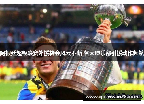 阿根廷超级联赛外援转会风云不断 各大俱乐部引援动作频繁