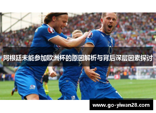阿根廷未能参加欧洲杯的原因解析与背后深层因素探讨