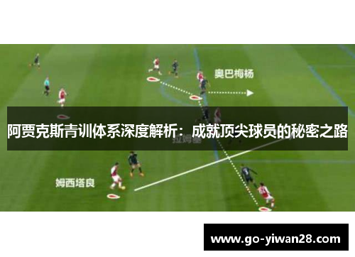 阿贾克斯青训体系深度解析:成就顶尖球员的秘密之路 阿贾克斯青训体系深度解析:成就顶尖球员的秘密之路