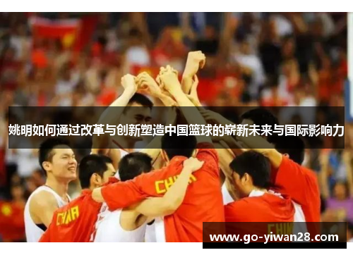 姚明如何通过改革与创新塑造中国篮球的崭新未来与国际影响力